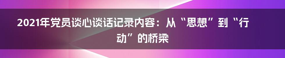 2021年党员谈心谈话记录内容：从“思想”到“行动”的桥梁