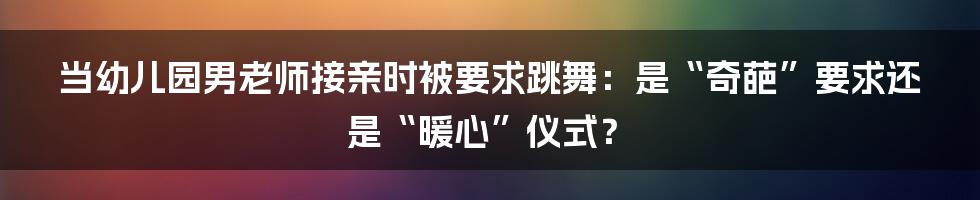 当幼儿园男老师接亲时被要求跳舞：是“奇葩”要求还是“暖心”仪式？