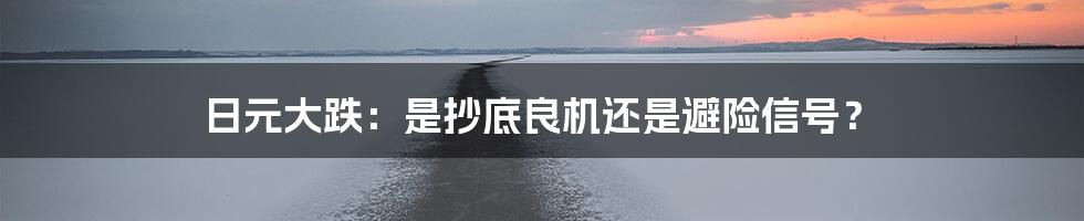 日元大跌：是抄底良机还是避险信号？