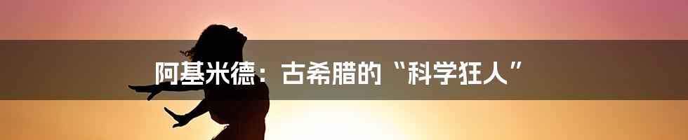 阿基米德：古希腊的“科学狂人”