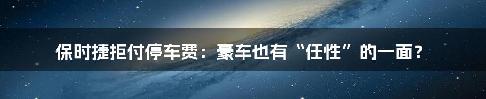 保时捷拒付停车费：豪车也有“任性”的一面？