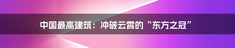 中国最高建筑：冲破云霄的“东方之冠”