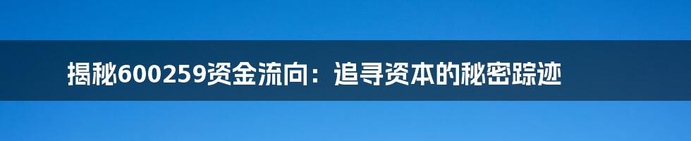 揭秘600259资金流向：追寻资本的秘密踪迹