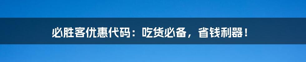 必胜客优惠代码：吃货必备，省钱利器！