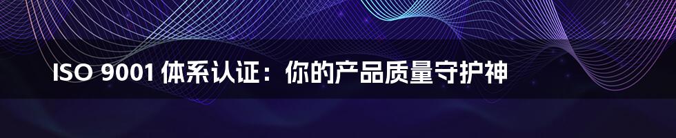 ISO 9001 体系认证：你的产品质量守护神