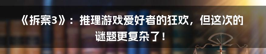 《拆案3》：推理游戏爱好者的狂欢，但这次的谜题更复杂了！