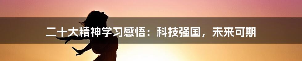 二十大精神学习感悟：科技强国，未来可期