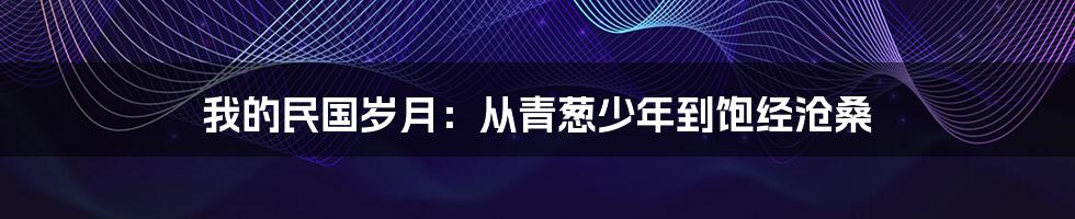 我的民国岁月：从青葱少年到饱经沧桑