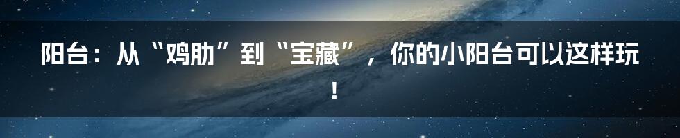 阳台：从“鸡肋”到“宝藏”，你的小阳台可以这样玩！