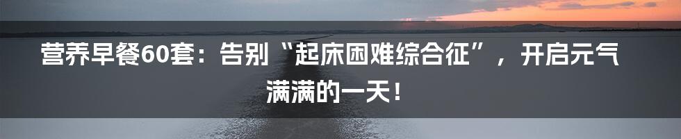 营养早餐60套：告别“起床困难综合征”，开启元气满满的一天！