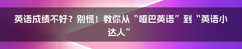 英语成绩不好？别慌！教你从“哑巴英语”到“英语小达人”