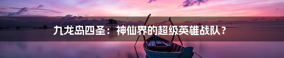 九龙岛四圣：神仙界的超级英雄战队？