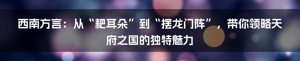 西南方言：从“耙耳朵”到“摆龙门阵”，带你领略天府之国的独特魅力