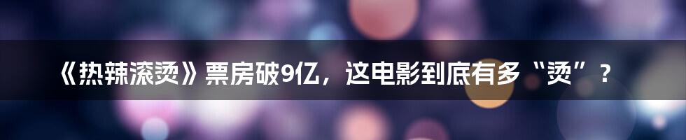 《热辣滚烫》票房破9亿，这电影到底有多“烫”？