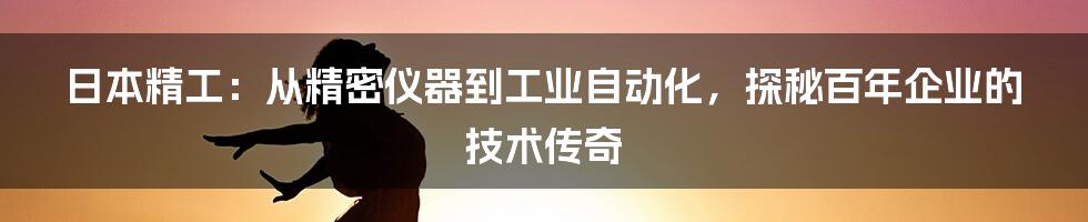 日本精工：从精密仪器到工业自动化，探秘百年企业的技术传奇