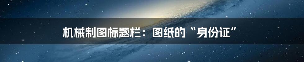 机械制图标题栏：图纸的“身份证”