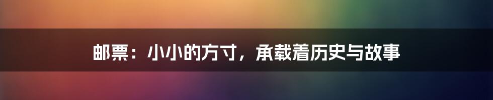 邮票：小小的方寸，承载着历史与故事