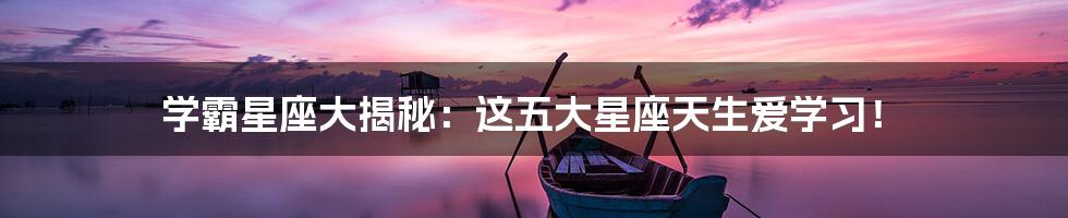 学霸星座大揭秘：这五大星座天生爱学习！