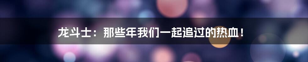 龙斗士：那些年我们一起追过的热血！