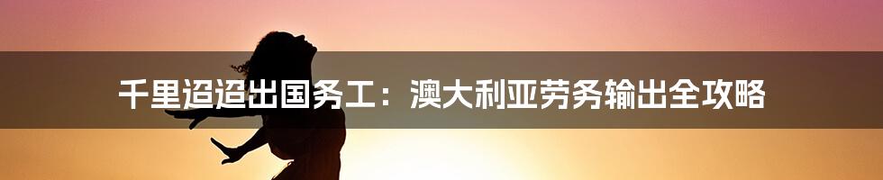 千里迢迢出国务工：澳大利亚劳务输出全攻略