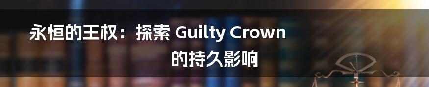 永恒的王权：探索 Guilty Crown 的持久影响