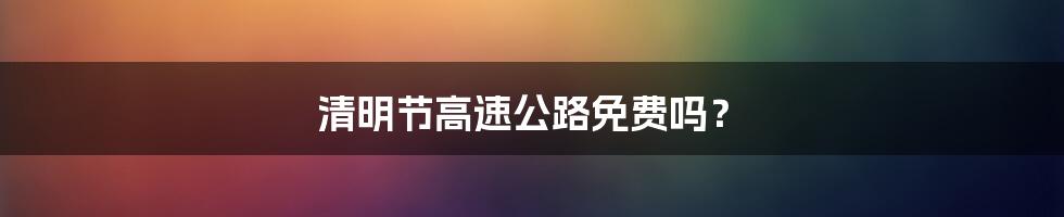 清明节高速公路免费吗？