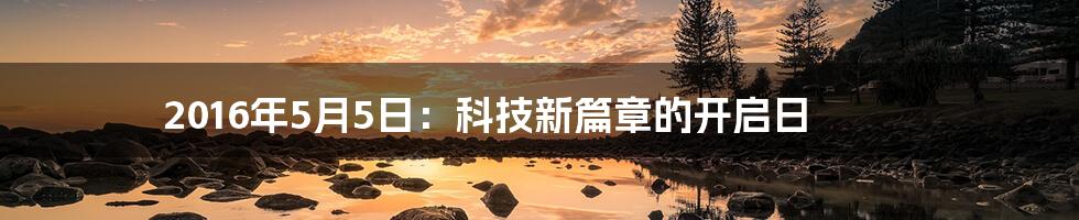 2016年5月5日：科技新篇章的开启日