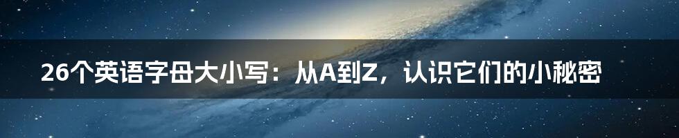 26个英语字母大小写：从A到Z，认识它们的小秘密