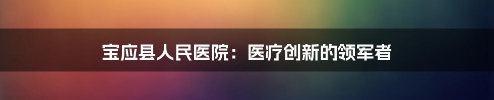 宝应县人民医院：医疗创新的领军者