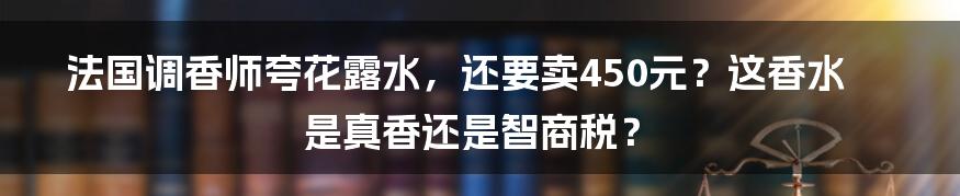 法国调香师夸花露水，还要卖450元？这香水是真香还是智商税？