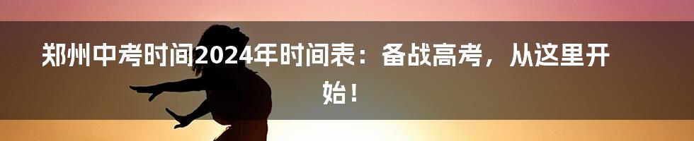 郑州中考时间2024年时间表：备战高考，从这里开始！