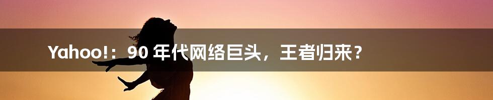 Yahoo!：90 年代网络巨头，王者归来？