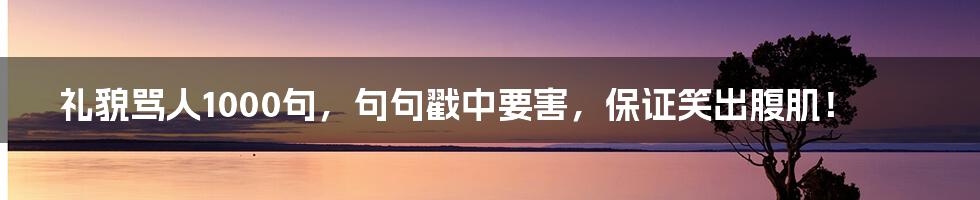 礼貌骂人1000句，句句戳中要害，保证笑出腹肌！