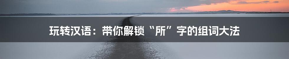 玩转汉语：带你解锁“所”字的组词大法