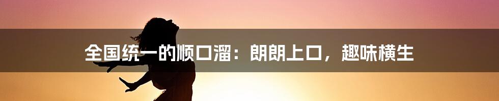 全国统一的顺口溜：朗朗上口，趣味横生