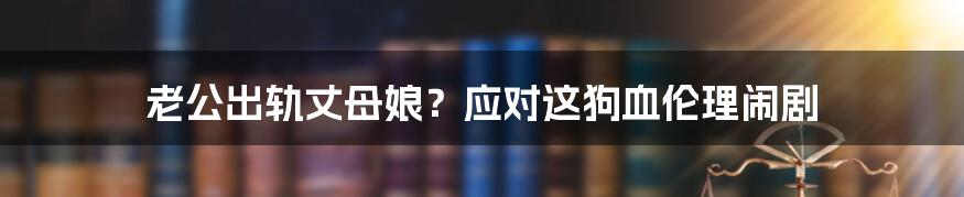 老公出轨丈母娘？应对这狗血伦理闹剧