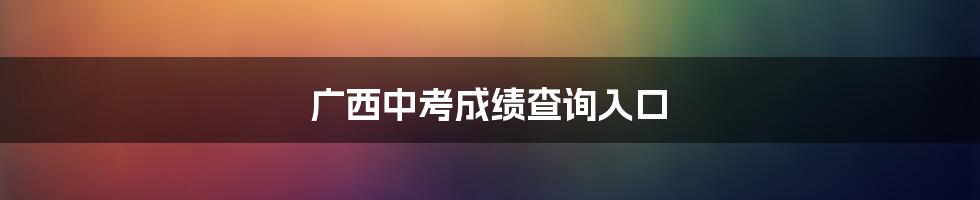 广西中考成绩查询入口