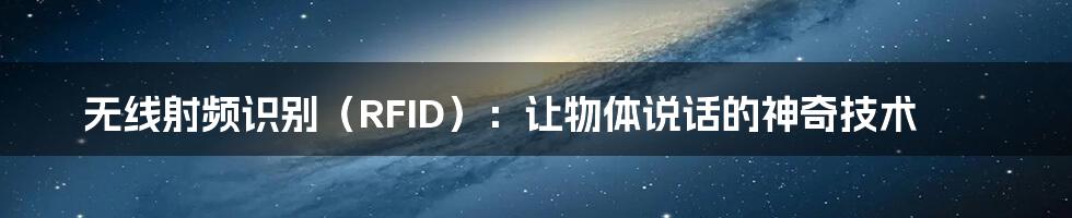 无线射频识别（RFID）：让物体说话的神奇技术