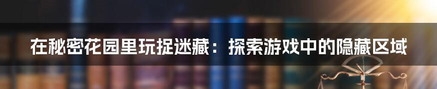 在秘密花园里玩捉迷藏：探索游戏中的隐藏区域