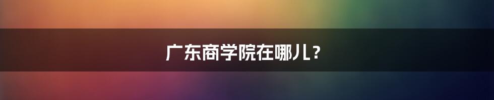 广东商学院在哪儿？