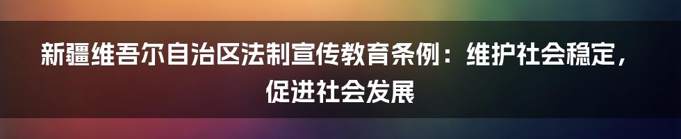 新疆维吾尔自治区法制宣传教育条例：维护社会稳定，促进社会发展