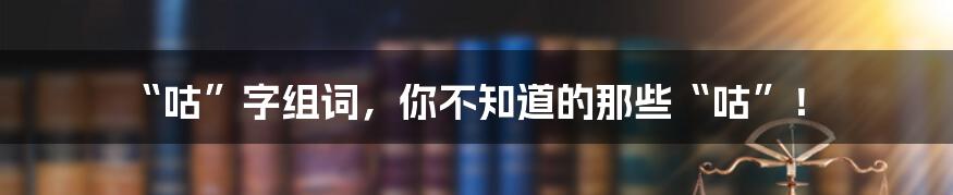 “咕”字组词，你不知道的那些“咕”！