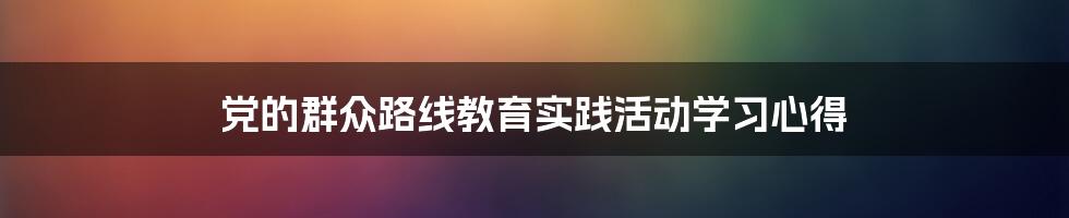 党的群众路线教育实践活动学习心得