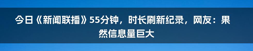 今日《新闻联播》55分钟，时长刷新纪录，网友：果然信息量巨大