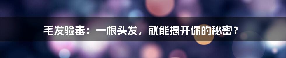 毛发验毒：一根头发，就能揭开你的秘密？