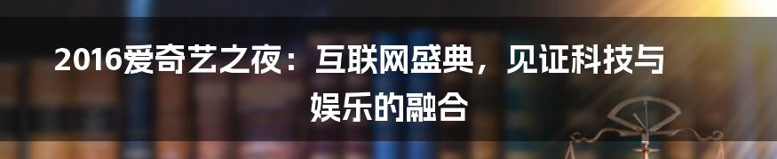 2016爱奇艺之夜：互联网盛典，见证科技与娱乐的融合