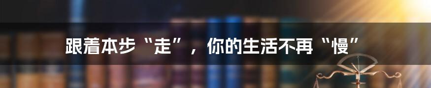 跟着本步“走”，你的生活不再“慢”