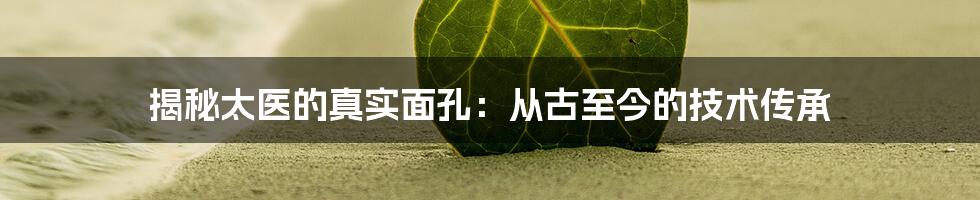 揭秘太医的真实面孔：从古至今的技术传承