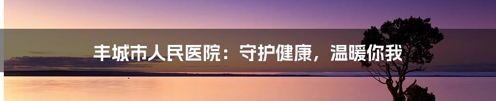 丰城市人民医院：守护健康，温暖你我