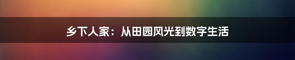 乡下人家：从田园风光到数字生活